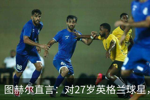 图赫尔直言：对27岁英格兰球星，这可能是"现在或永不"的时刻